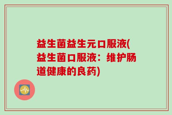 益生菌益生元口服液(益生菌口服液：维护肠道健康的良药)