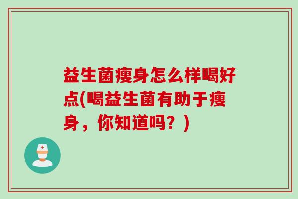 益生菌瘦身怎么样喝好点(喝益生菌有助于瘦身，你知道吗？)