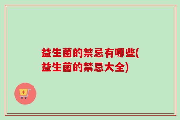 益生菌的禁忌有哪些(益生菌的禁忌大全)