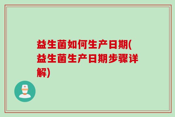 益生菌如何生产日期(益生菌生产日期步骤详解) 益生菌如何生产日期(益生菌生产日期步骤详解)
