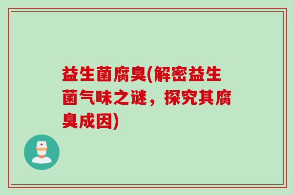 益生菌腐臭(解密益生菌气味之谜,探究其腐臭成因) 益生菌腐臭(解密益生菌气味之谜,探究其腐臭成因)