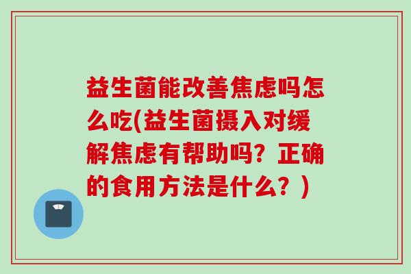 益生菌能改善吗怎么吃(益生菌摄入对缓解有帮助吗？正确的食用方法是什么？)