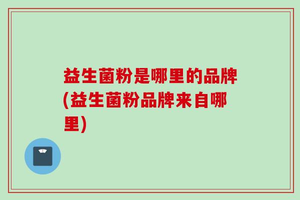 益生菌粉是哪里的品牌(益生菌粉品牌来自哪里) 益生菌粉是哪里的品牌(益生菌粉品牌来自哪里)