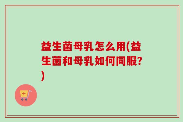 益生菌母乳怎么用(益生菌和母乳如何同服?) 益生菌母乳怎么用(益生菌和母乳如何同服?)