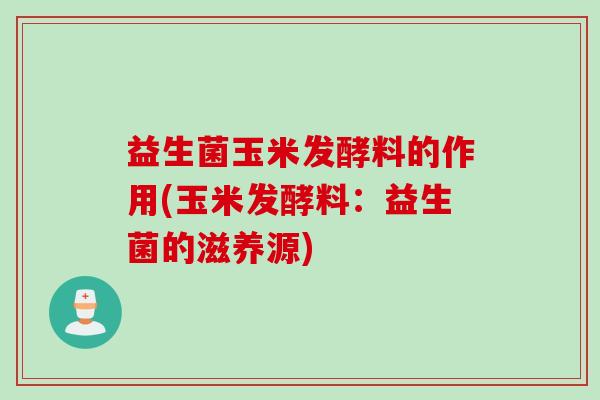 益生菌玉米发酵料的作用(玉米发酵料：益生菌的滋养源)