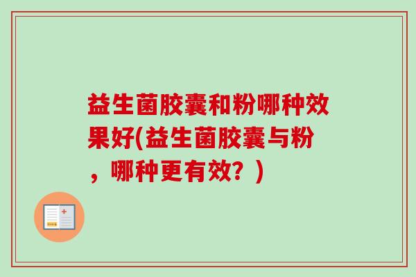 益生菌胶囊和粉哪种效果好(益生菌胶囊与粉，哪种更有效？)