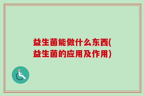 益生菌能做什么东西(益生菌的应用及作用)