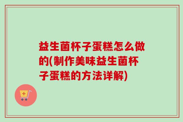 益生菌杯子蛋糕怎么做的(制作美味益生菌杯子蛋糕的方法详解) 益生菌杯子蛋糕怎么做的(制作美味益生菌杯子蛋糕的方法详解)