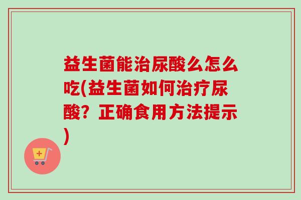 益生菌能尿酸么怎么吃(益生菌如何尿酸？正确食用方法提示)