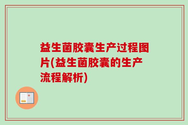 益生菌胶囊生产过程图片(益生菌胶囊的生产流程解析) 益生菌胶囊生产过程图片(益生菌胶囊的生产流程解析)