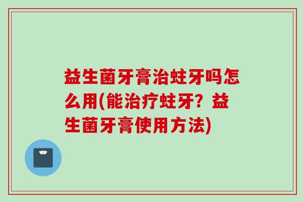 益生菌牙膏蛀牙吗怎么用(能蛀牙？益生菌牙膏使用方法)