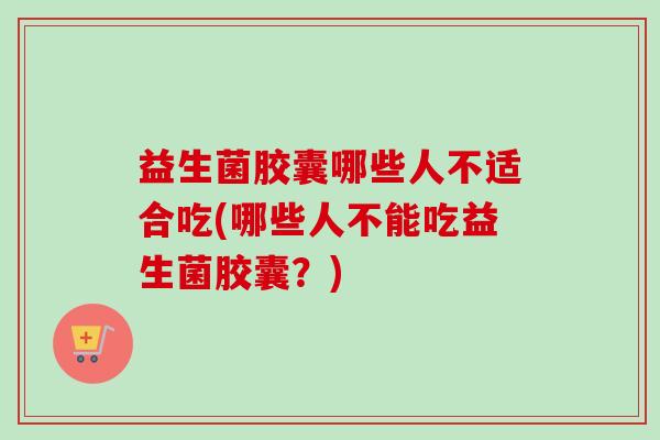 益生菌胶囊哪些人不适合吃(哪些人不能吃益生菌胶囊?) 益生菌胶囊哪些人不适合吃(哪些人不能吃益生菌胶囊?)