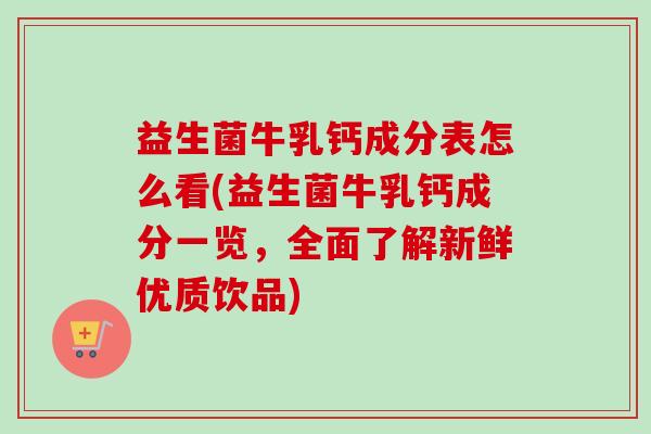 益生菌牛乳钙成分表怎么看(益生菌牛乳钙成分一览,全面了解新鲜优质饮品) 益生菌牛乳钙成分表怎么看(益生菌牛乳钙成分一览,全面了解新鲜优质饮品)