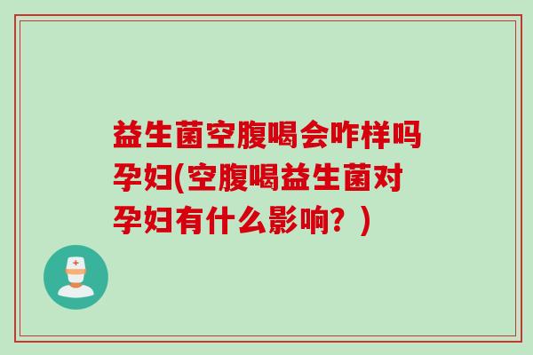 益生菌空腹喝会咋样吗孕妇(空腹喝益生菌对孕妇有什么影响？)