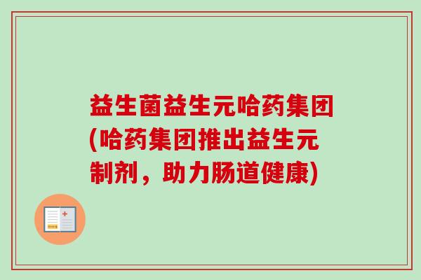 益生菌益生元哈药集团(哈药集团推出益生元制剂,助力肠道健康) 益生菌益生元哈药集团(哈药集团推出益生元制剂,助力肠道健康)