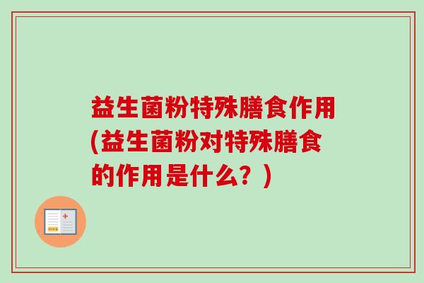 益生菌粉特殊膳食作用(益生菌粉对特殊膳食的作用是什么？)
