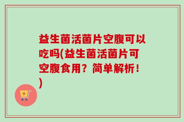 益生菌活菌片空腹可以吃吗(益生菌活菌片可空腹食用？简单解析！)