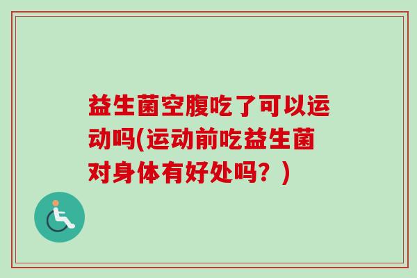 益生菌空腹吃了可以运动吗(运动前吃益生菌对身体有好处吗？)