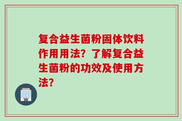 复合益生菌粉固体饮料作用用法？了解复合益生菌粉的功效及使用方法？