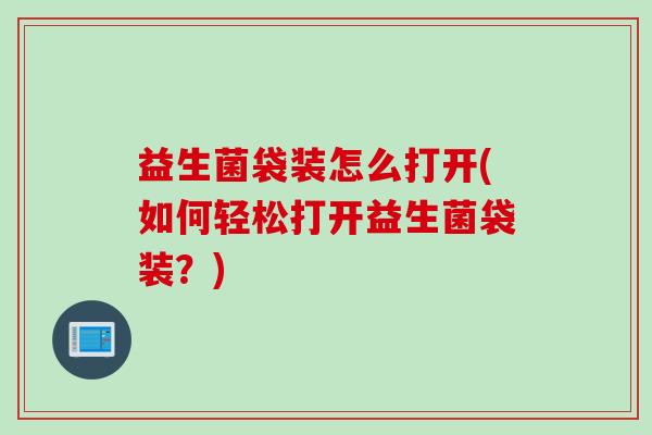 益生菌袋装怎么打开(如何轻松打开益生菌袋装？)