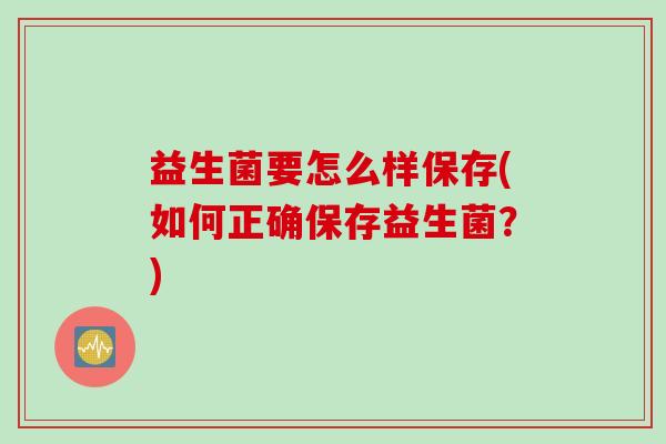 益生菌要怎么样保存(如何正确保存益生菌？)