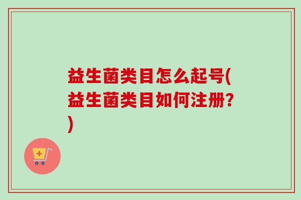 益生菌类目怎么起号(益生菌类目如何注册？)