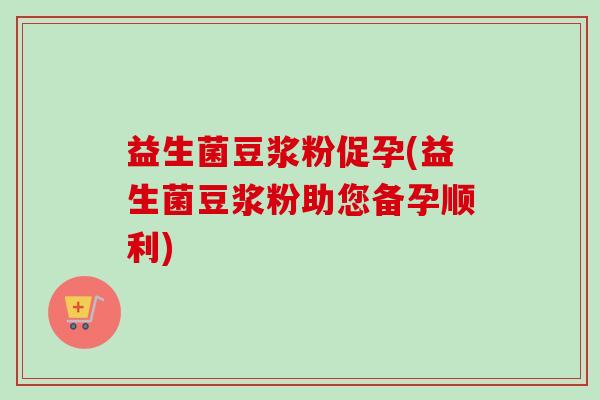 益生菌豆浆粉促孕(益生菌豆浆粉助您备孕顺利) 益生菌豆浆粉促孕(益生菌豆浆粉助您备孕顺利)