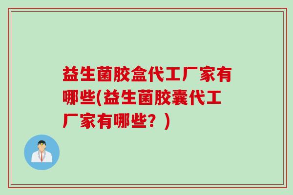 益生菌胶盒代工厂家有哪些(益生菌胶囊代工厂家有哪些？)