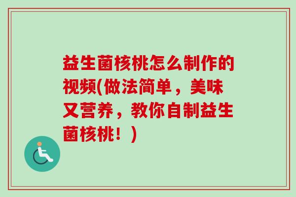 益生菌核桃怎么制作的视频(做法简单,美味又营养,教你自制益生菌核桃!) 益生菌核桃怎么制作的视频(做法简单,美味又营养,教你自制益生菌核桃!)