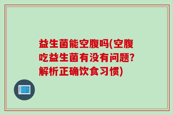 益生菌能空腹吗(空腹吃益生菌有没有问题？解析正确饮食习惯)