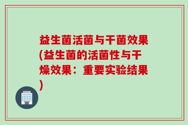 益生菌活菌与干菌效果(益生菌的活菌性与干燥效果:重要实验结果) 益生菌活菌与干菌效果(益生菌的活菌性与干燥效果:重要实验结果)