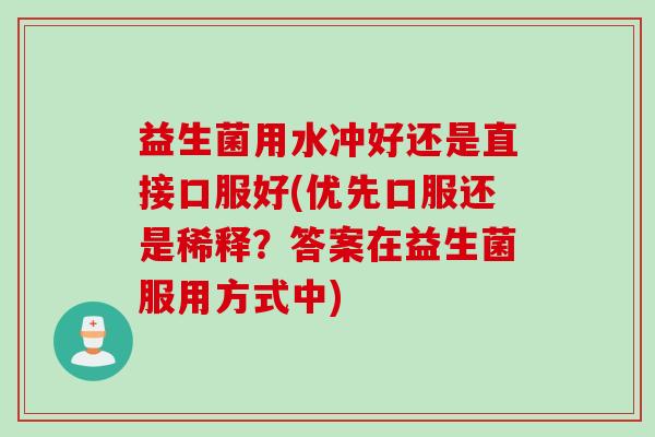 益生菌用水冲好还是直接口服好(优先口服还是稀释?答案在益生菌服用方式中) 益生菌用水冲好还是直接口服好(优先口服还是稀释?答案在益生菌服用方式中)