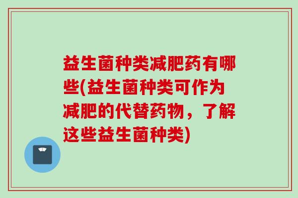 益生菌种类药有哪些(益生菌种类可作为的代替,了解这些益生菌种类) 益生菌种类药有哪些(益生菌种类可作为的代替,了解这些益生菌种类)