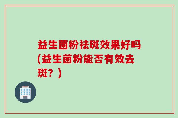 益生菌粉祛斑效果好吗(益生菌粉能否有效去斑？)