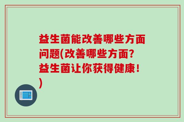 益生菌能改善哪些方面问题(改善哪些方面？益生菌让你获得健康！)