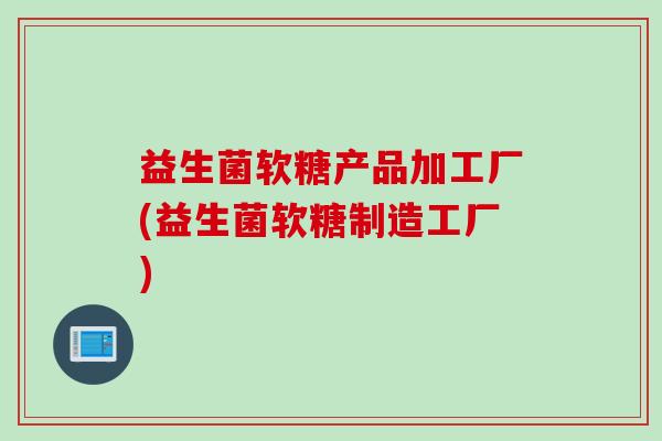 益生菌软糖产品加工厂(益生菌软糖制造工厂)