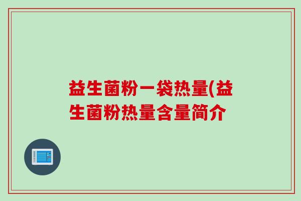 益生菌粉一袋热量(益生菌粉热量含量简介 益生菌粉一袋热量(益生菌粉热量含量简介