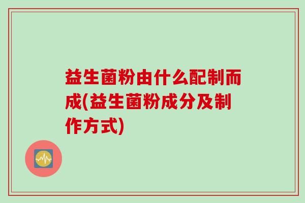 益生菌粉由什么配制而成(益生菌粉成分及制作方式)