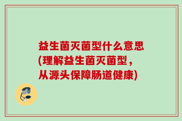 益生菌灭菌型什么意思(理解益生菌灭菌型，从源头保障肠道健康)