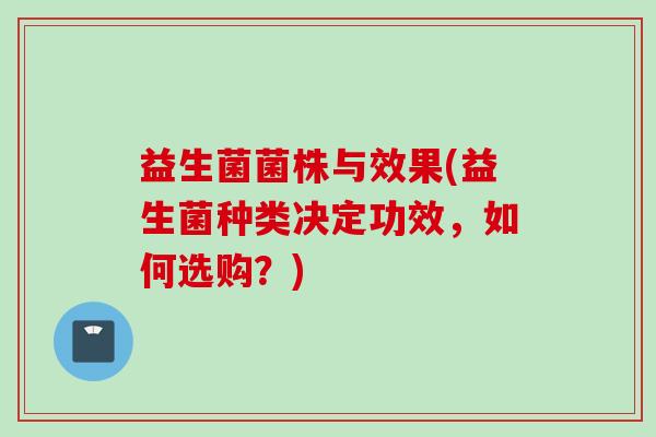 益生菌菌株与效果(益生菌种类决定功效,如何选购?) 益生菌菌株与效果(益生菌种类决定功效,如何选购?)