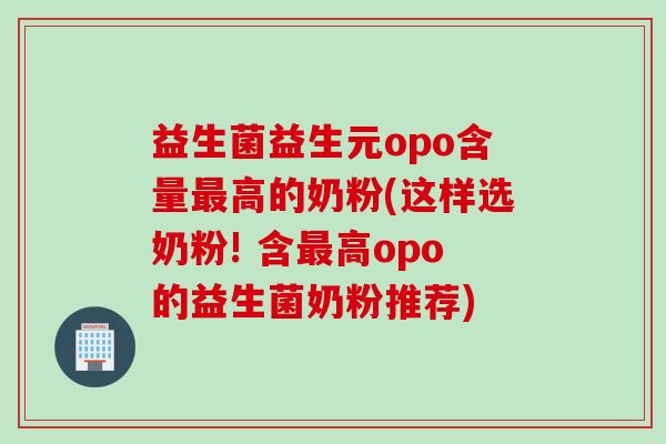 益生菌益生元opo含量高的奶粉(这样选奶粉! 含高opo的益生菌奶粉推荐)