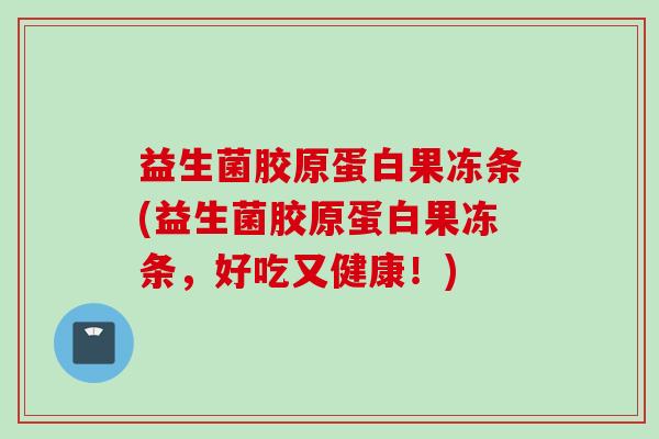 益生菌胶原蛋白果冻条(益生菌胶原蛋白果冻条,好吃又健康!) 益生菌胶原蛋白果冻条(益生菌胶原蛋白果冻条,好吃又健康!)