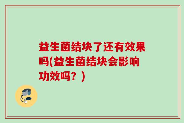 益生菌结块了还有效果吗(益生菌结块会影响功效吗？)