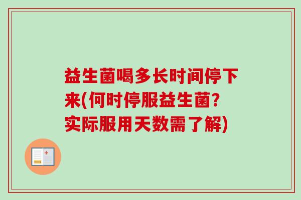 益生菌喝多长时间停下来(何时停服益生菌？实际服用天数需了解)