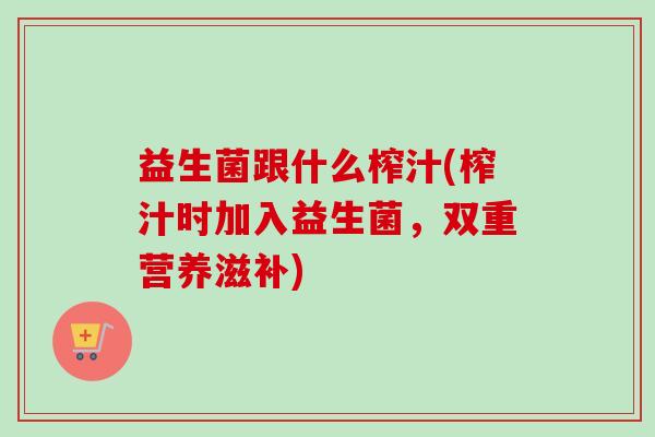 益生菌跟什么榨汁(榨汁时加入益生菌，双重营养滋补)