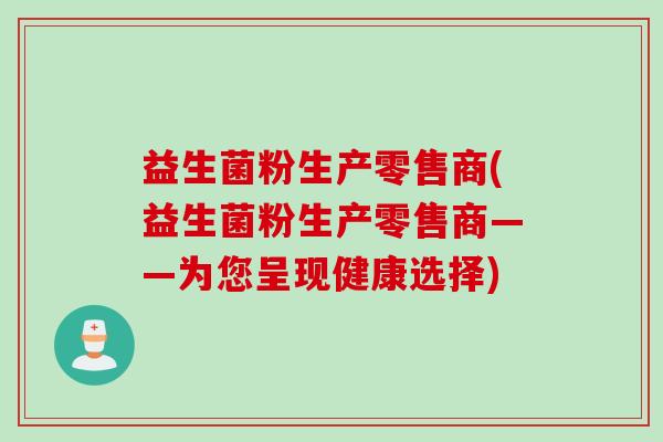 益生菌粉生产零售商(益生菌粉生产零售商——为您呈现健康选择)