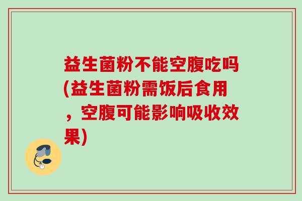 益生菌粉不能空腹吃吗(益生菌粉需饭后食用，空腹可能影响吸收效果)