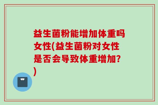 益生菌粉能增加体重吗女性(益生菌粉对女性是否会导致体重增加?) 益生菌粉能增加体重吗女性(益生菌粉对女性是否会导致体重增加?)