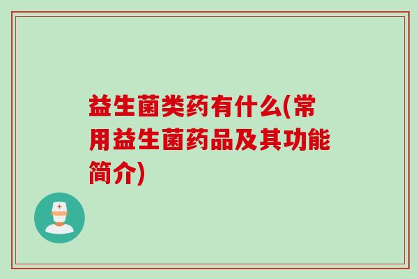 益生菌类药有什么(常用益生菌药品及其功能简介)