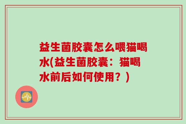 益生菌胶囊怎么喂猫喝水(益生菌胶囊:猫喝水前后如何使用?) 益生菌胶囊怎么喂猫喝水(益生菌胶囊:猫喝水前后如何使用?)